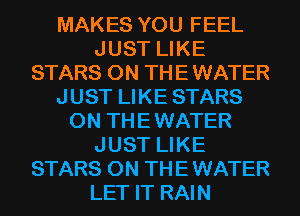 MAKES YOU FEEL
JUST LIKE
STARS ON THE WATER
JUST LIKE STARS
ON THE WATER
JUST LIKE
STARS ON THE WATER
LET IT RAIN