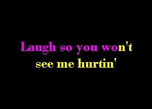 Laugh so you won't

see me hlu'h'n'