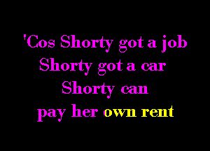 'Cos Shorty got a job
Shorty got a car

Shorty can

pay her own rent