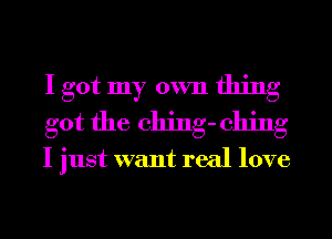 I got my own thing
got the ching- 011ng

I just want real love