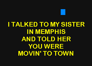 I TALKED TO MY SISTER
IN MEMPHIS
AND TOLD HER

YOU WERE
MOVIN' TO TOWN