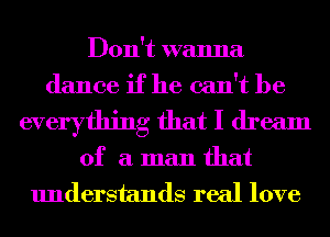 Don't wanna
dance if he can't be

everything that I dream

of a man that
understands real love