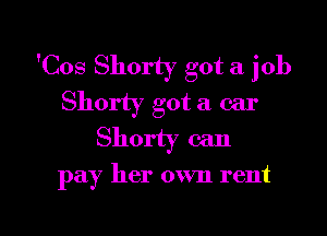 'Cos Shorty got a job
Shorty got a car

Shorty can

pay her own rent