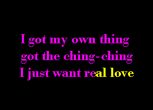 I got my own thing
got the ching- 011ng

I just want real love