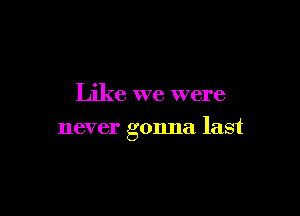 Like we were

never gonna last