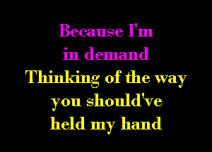 Because I'm
in demand
Thinking of the way

you Should've
held my hand