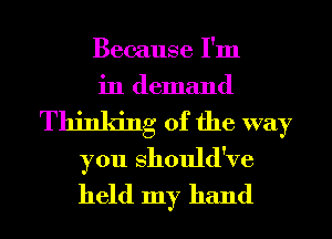 Because I'm
in demand
Thinking of the way

you Should've
held my hand