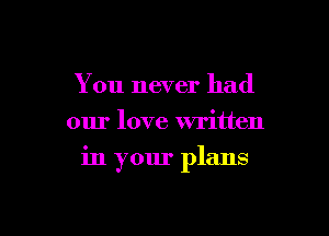 You never had
our love written

in your plans
