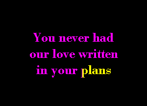 You never had
our love written

in your plans
