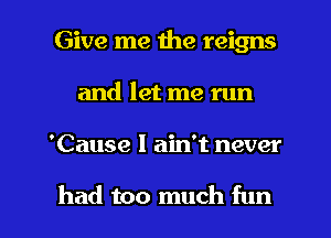 Give me the reigns
and let me run

'Cause I ain't never

had too much fun I