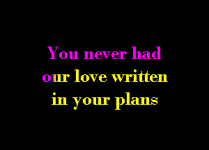 You never had
our love written

in your plans