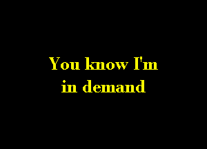 You know I'm

in demand