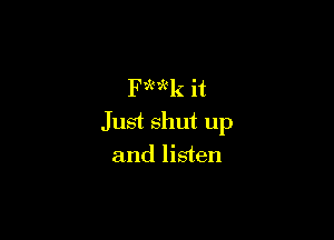 FMk it

Just shut up
and listen