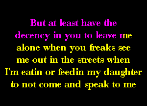 But at least have the
decency in you to leave me
alone When you freaks see
me out in the streets When

I'm eatin 0r feedin my daughter
to not come and speak to me