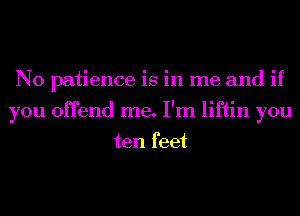 N0 patience is in me and if
you offend me. I'm liftin you

ten feet