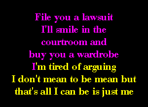 File you a lawsuit
I'll smile in the
courtroom and
buy you a wardrobe
I'm tired of arguing
I don't mean to be mean but
that's all I can be is just me