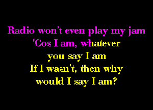 Radio won't even play my jam
'Cos I am, Whatever
you say I am
If I wasn't, then why
would I say I am?