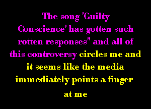 The song 'Guilty
Conscience' has gotten such
rotten responses and all of

this controversy circles me and
it seems like the media

immediately points a finger

at me
