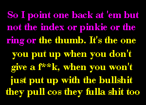 So I point one back at 'em but
not the index or pinkie or the

ring or the thumb. It's the one
you put up When you don't
give a fktk, When you won't
iust put up with the bullshit

they pull cos they fulla shit too