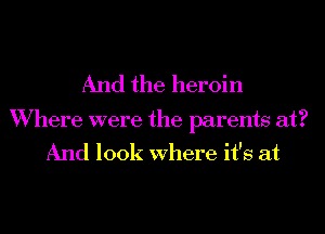 And the heroin

Where were the parents at?
And look Where it's at