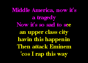 Middle America, now it's
a tragedy
Now it's so sad to see
an upper class city
havin this happcnin
Then attack Eminem

'cos I rap this way I