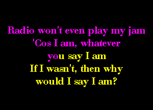 Radio won't even play my jam
'Cos I am, Whatever
you say I am
If I wasn't, then why
would I say I am?