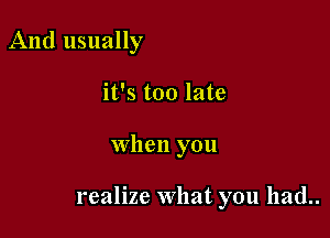 And usually
it's too late

when you

realize What you had..