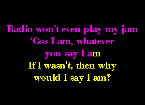 Radio won't even play my jam
'Cos I am, Whatever
you say I am
If I wasn't, then why
would I say I am?