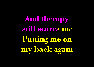 And therapy
still scares me
Putting me on

my back again

g