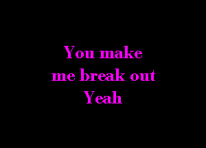 You make

me break out
Y eah