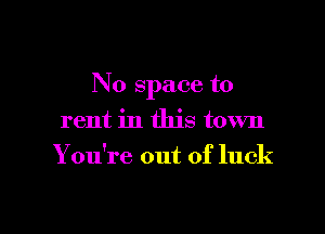 No space to

rent in this town
You're out of luck