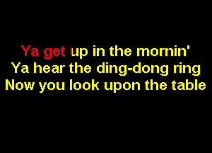 Ya get up in the mornin'
Ya hear the ding-dong ring

Now you look upon the table