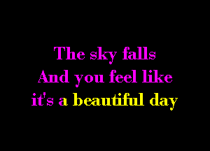 The sky falls
And you feel like
it's a beautiful day