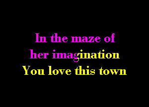 In the maze of
her imagination
You love this town

g