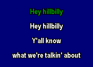 Hey hillbilly

Y'all know

what we're talkin' about