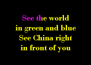 See the world

in green and blue
See China right

in front of you

Q