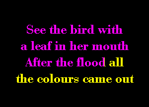 See the bird With
a leaf in her mouth
After the flood all

the colours came out