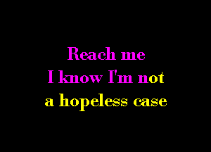 Reach me
I know I'm not

a hopeless case