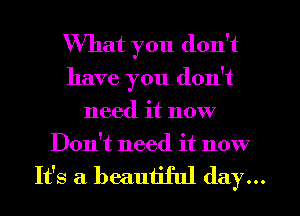What you don't
have you don't
need it now
Don't need it now

It's a beautiful day...