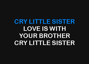 LOVE IS WITH

YOUR BROTH ER
CRY LITI'LE SISTER