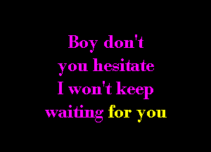 Boy don't
you hesitate

I won't keep

waiting for you