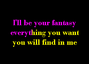 I'll be your fantasy

everything you want
you will 13nd in me