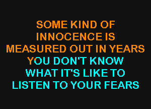SOME KIND OF
INNOCENCE IS
MEASURED OUT IN YEARS
YOU DON'T KNOW
WHAT IT'S LIKETO
LISTEN TO YOUR FEARS