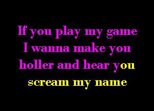 If you play my game
I wanna make you
holler and hear you
scream my name