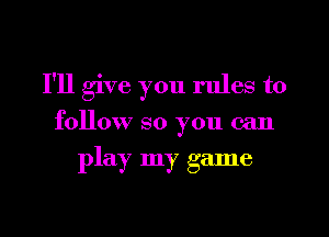 I'll give you rules to
follow so you can

play my game