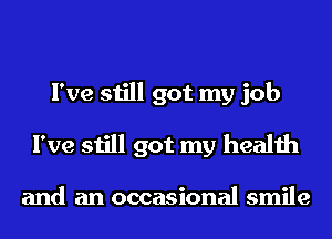 I've still got my job
I've still got my health

and an occasional smile