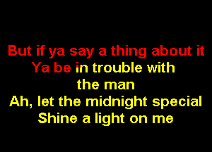 But if ya say a thing about it
Ya be in trouble with
the man
Ah, let the midnight special
Shine a light on me