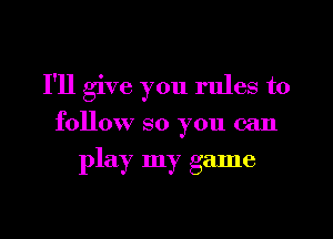 I'll give you rules to
follow so you can

play my game