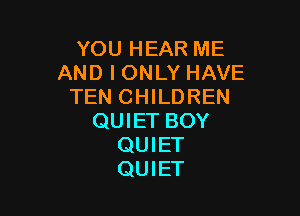 YOU HEAR ME
AND I ONLY HAVE
TEN CHILDREN

QUIET BOY
QUIET
QUIET