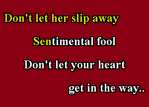 Don't let her slip away

Sentimental fool
Don't let your heart

get in the way..